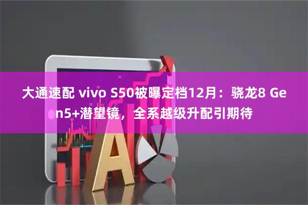 大通速配 vivo S50被曝定档12月：骁龙8 Gen5+潜望镜，全系越级升配引期待