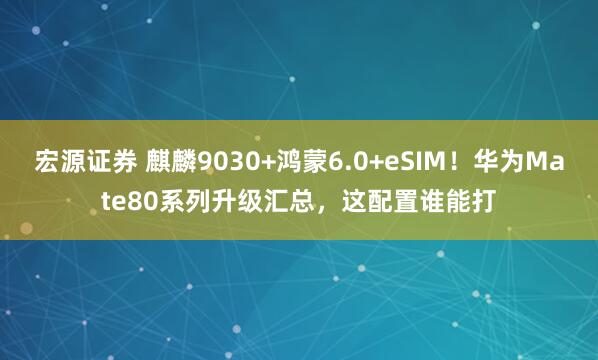 宏源证券 麒麟9030+鸿蒙6.0+eSIM！华为Mate80系列升级汇总，这配置谁能打