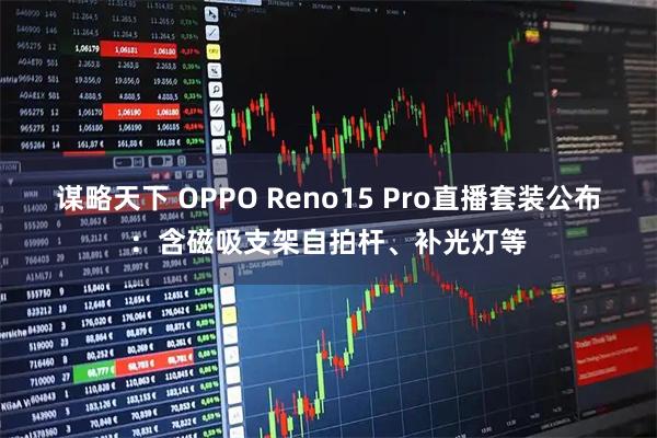谋略天下 OPPO Reno15 Pro直播套装公布：含磁吸支架自拍杆、补光灯等
