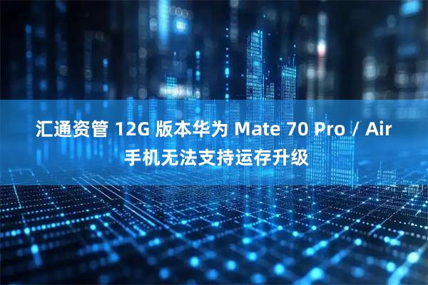 汇通资管 12G 版本华为 Mate 70 Pro / Air 手机无法支持运存升级