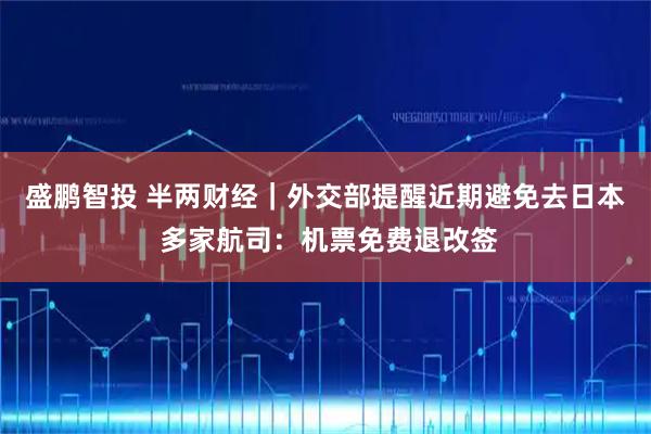 盛鹏智投 半两财经｜外交部提醒近期避免去日本 多家航司：机票免费退改签