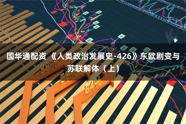 国华通配资 《人类政治发展史-426》东欧剧变与苏联解体（上）