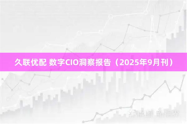 久联优配 数字CIO洞察报告（2025年9月刊）