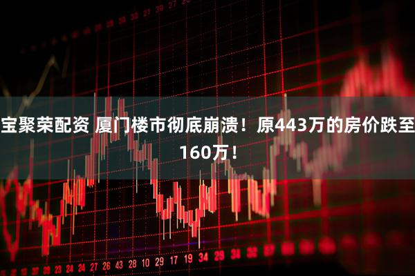宝聚荣配资 厦门楼市彻底崩溃！原443万的房价跌至160万！
