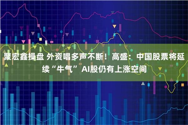 聚宏鑫操盘 外资唱多声不断！高盛：中国股票将延续“牛气” AI股仍有上涨空间