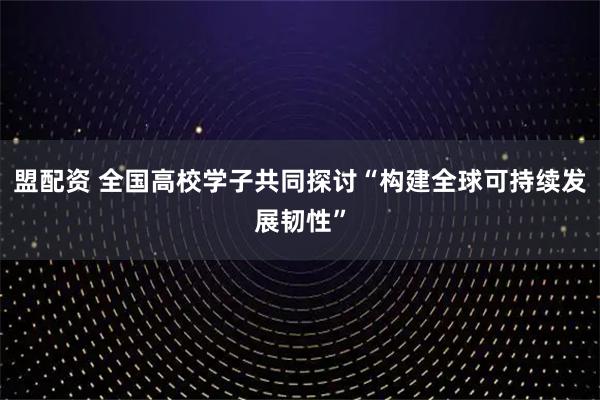 盟配资 全国高校学子共同探讨“构建全球可持续发展韧性”