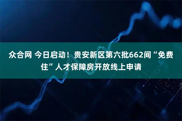 众合网 今日启动！贵安新区第六批662间“免费住”人才保障房开放线上申请