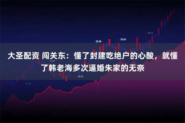 大圣配资 闯关东：懂了封建吃绝户的心酸，就懂了韩老海多次逼婚朱家的无奈