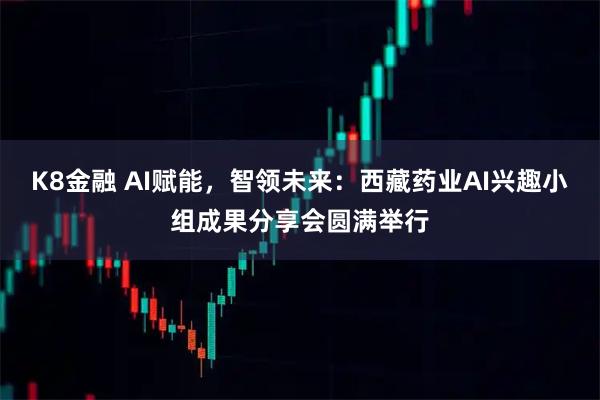 K8金融 AI赋能，智领未来：西藏药业AI兴趣小组成果分享会圆满举行