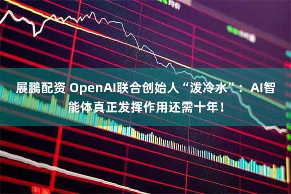 展鵬配资 OpenAI联合创始人“泼冷水”：AI智能体真正发挥作用还需十年！