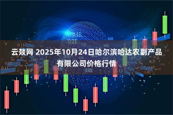 云燚网 2025年10月24日哈尔滨哈达农副产品有限公司价格行情