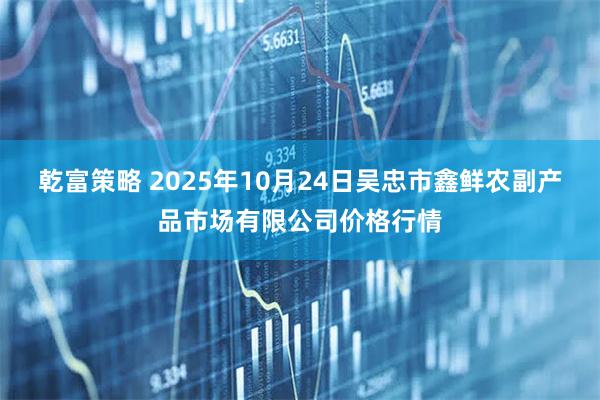 乾富策略 2025年10月24日吴忠市鑫鲜农副产品市场有限公司价格行情