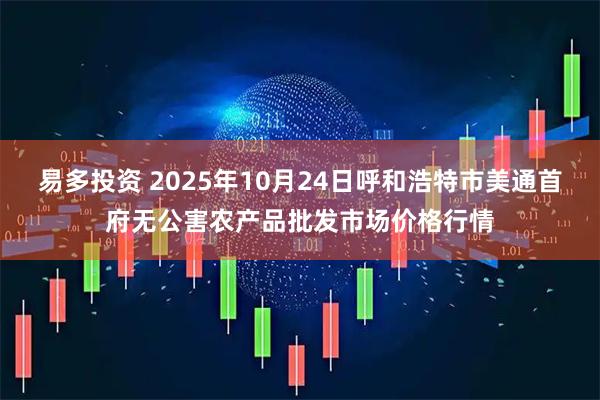 易多投资 2025年10月24日呼和浩特市美通首府无公害农产品批发市场价格行情