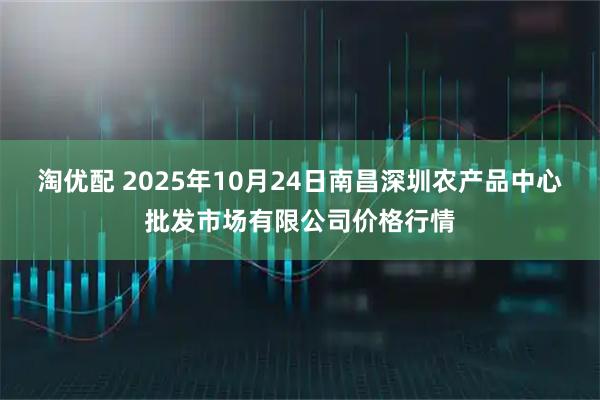 淘优配 2025年10月24日南昌深圳农产品中心批发市场有限公司价格行情
