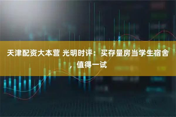 天津配资大本营 光明时评：买存量房当学生宿舍，值得一试