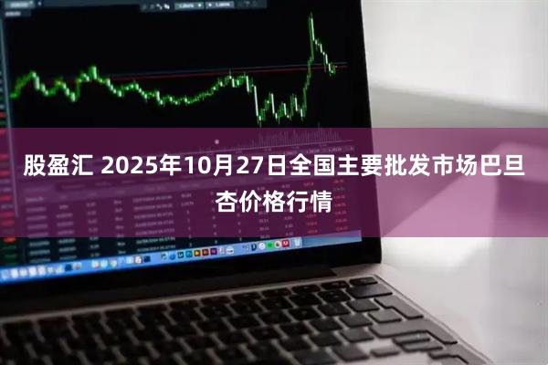 股盈汇 2025年10月27日全国主要批发市场巴旦杏价格行情