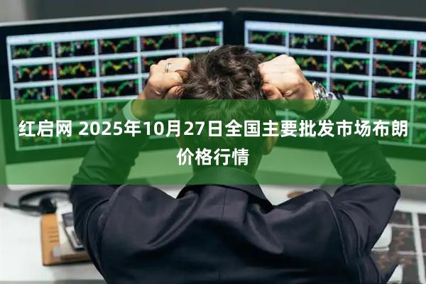 红启网 2025年10月27日全国主要批发市场布朗价格行情