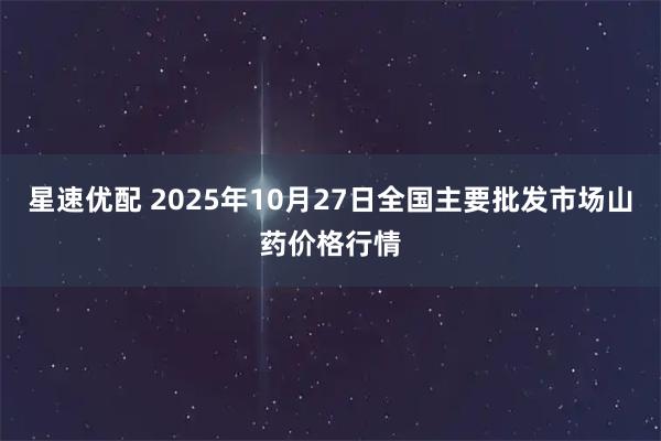 星速优配 2025年10月27日全国主要批发市场山药价格行情