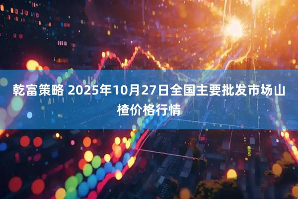 乾富策略 2025年10月27日全国主要批发市场山楂价格行情