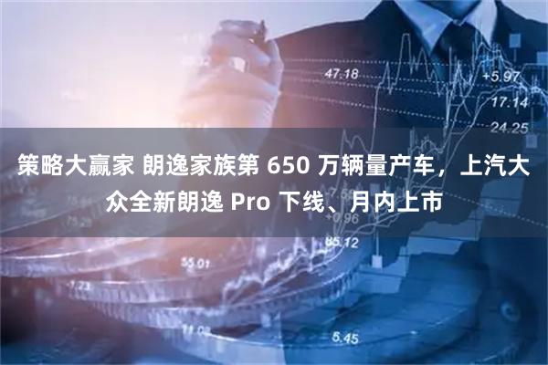 策略大赢家 朗逸家族第 650 万辆量产车，上汽大众全新朗逸 Pro 下线、月内上市