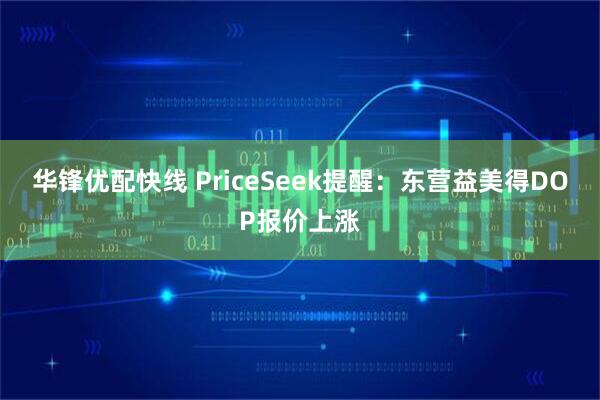 华锋优配快线 PriceSeek提醒：东营益美得DOP报价上涨
