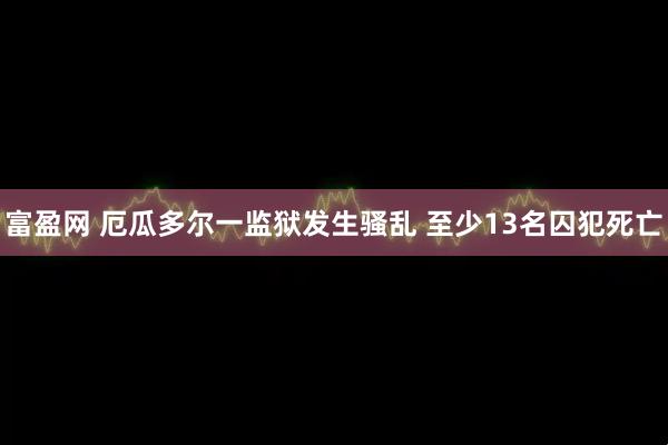 富盈网 厄瓜多尔一监狱发生骚乱 至少13名囚犯死亡