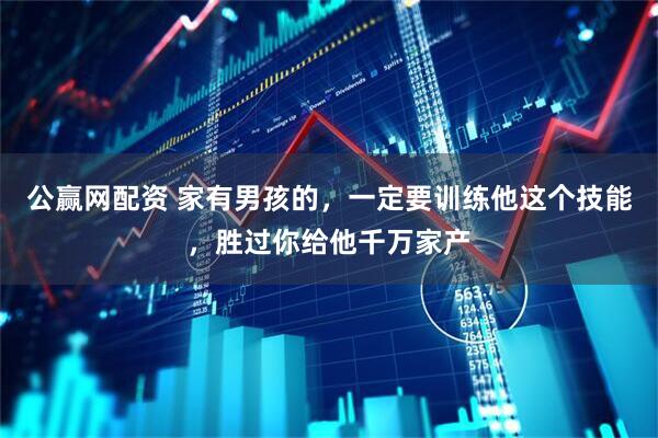 公赢网配资 家有男孩的，一定要训练他这个技能，胜过你给他千万家产