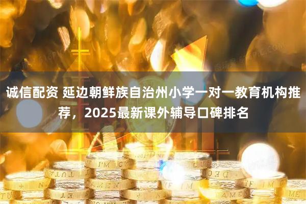 诚信配资 延边朝鲜族自治州小学一对一教育机构推荐，2025最新课外辅导口碑排名