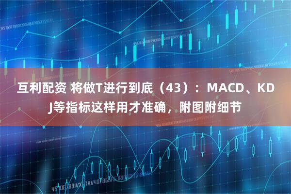 互利配资 将做T进行到底(43):MACD、KDJ等指标这样用才准确,附图附细节