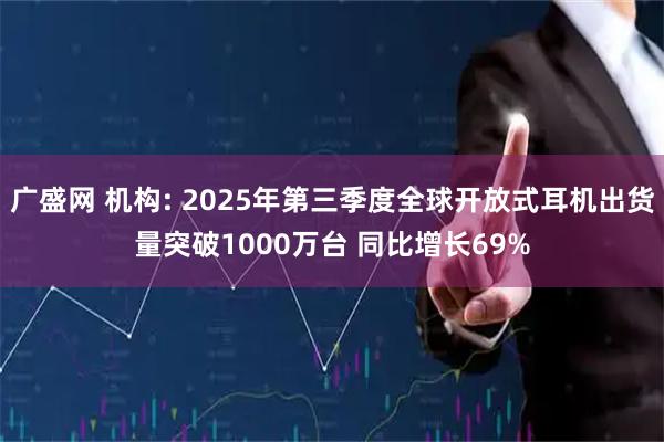 广盛网 机构: 2025年第三季度全球开放式耳机出货量突破1000万台 同比增长69%