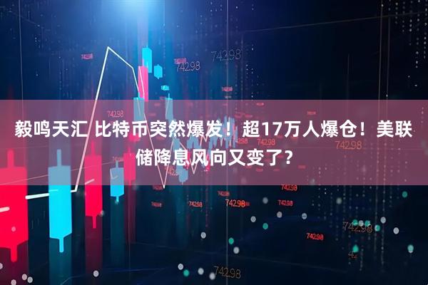 毅鸣天汇 比特币突然爆发！超17万人爆仓！美联储降息风向又变了？