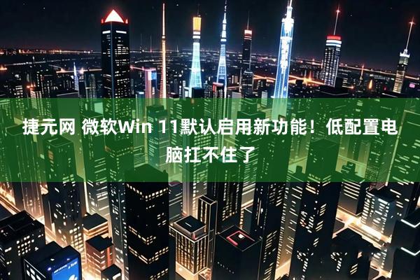 捷元网 微软Win 11默认启用新功能！低配置电脑扛不住了