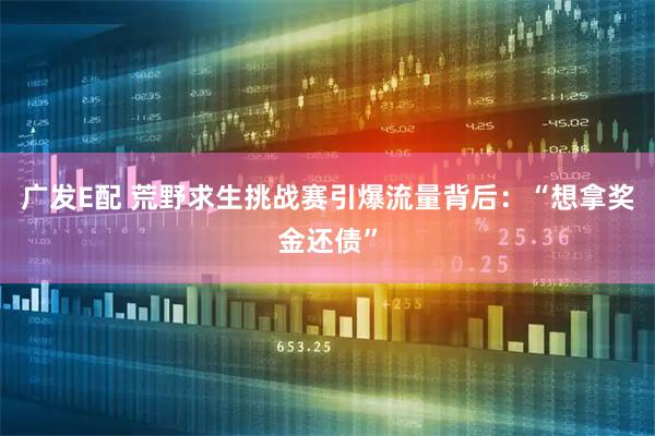 广发E配 荒野求生挑战赛引爆流量背后：“想拿奖金还债”