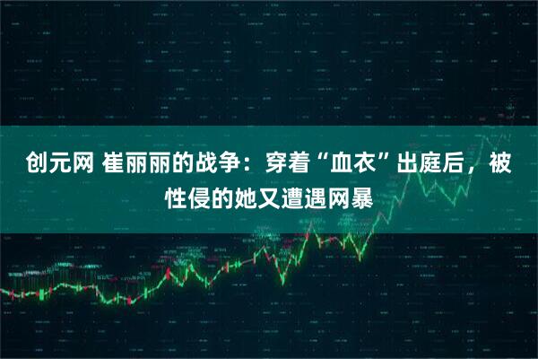 创元网 崔丽丽的战争:穿着“血衣”出庭后,被性侵的她又遭遇网暴