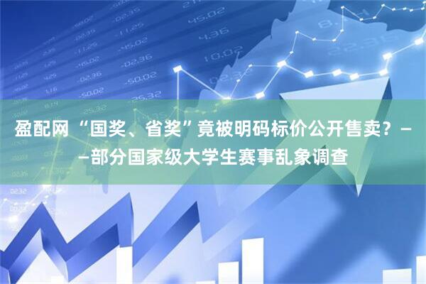 盈配网 “国奖、省奖”竟被明码标价公开售卖?——部分国家级大学生赛事乱象调查