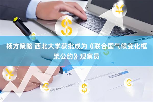 杨方策略 西北大学获批成为《联合国气候变化框架公约》观察员