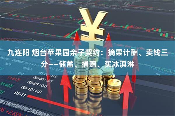 九连阳 烟台苹果园亲子契约:摘果计酬、卖钱三分——储蓄、捐赠、买冰淇淋