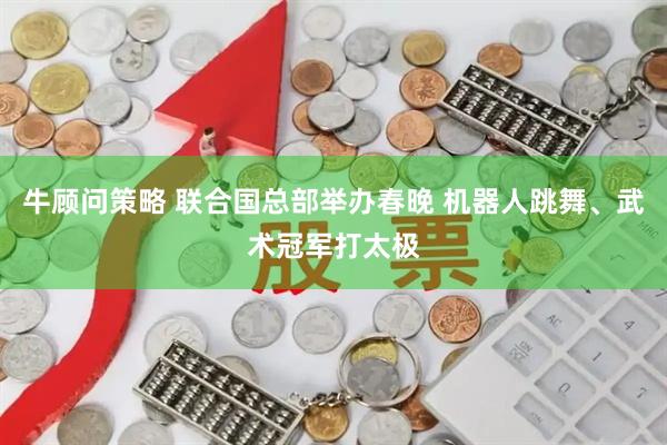 牛顾问策略 联合国总部举办春晚 机器人跳舞、武术冠军打太极