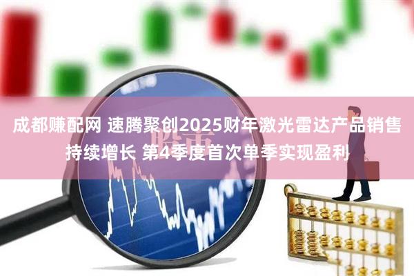 成都赚配网 速腾聚创2025财年激光雷达产品销售持续增长 第4季度首次单季实现盈利