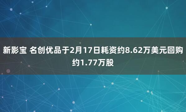 新影宝 名创优品于2月17日耗资约8.62万美元回购约1.77万股