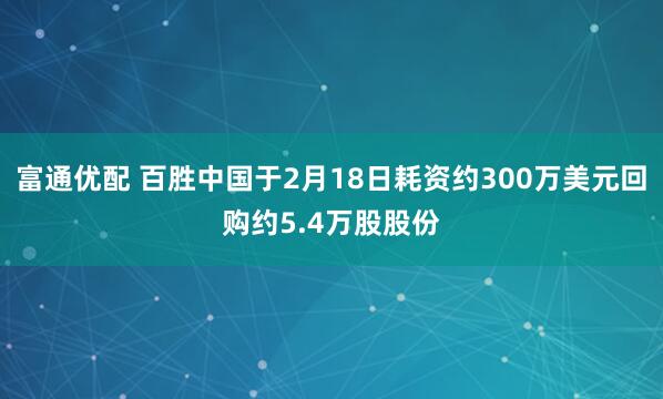 富通优配 百胜中国于2月18日耗资约300万美元回购约5.4万股股份
