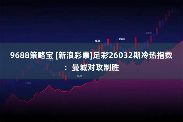 9688策略宝 [新浪彩票]足彩26032期冷热指数：曼城对攻制胜