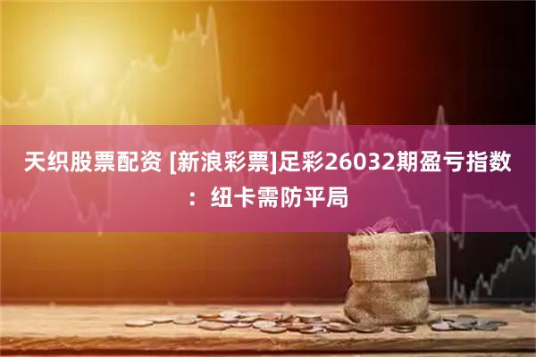 天织股票配资 [新浪彩票]足彩26032期盈亏指数：纽卡需防平局
