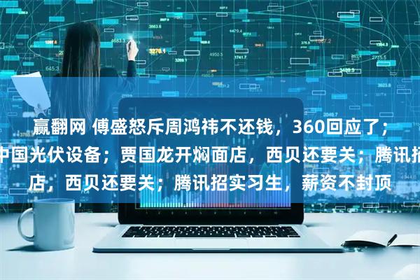 赢翻网 傅盛怒斥周鸿祎不还钱，360回应了；沸腾！马斯克正采购中国光伏设备；贾国龙开焖面店，西贝还要关；腾讯招实习生，薪资不封顶