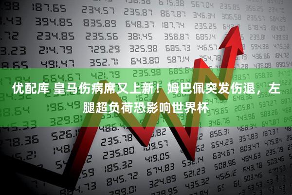 优配库 皇马伤病席又上新！姆巴佩突发伤退，左腿超负荷恐影响世界杯